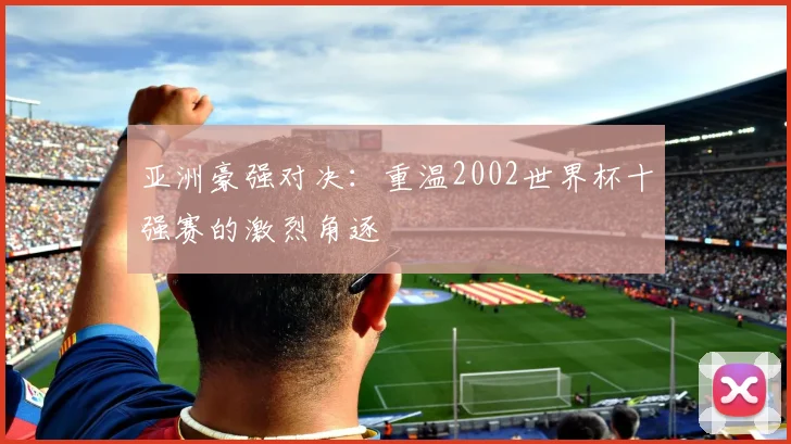 亚洲豪强对决：重温2002世界杯十强赛的激烈角逐