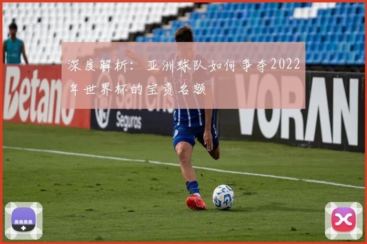 深度解析：亚洲球队如何争夺2022年世界杯的宝贵名额
