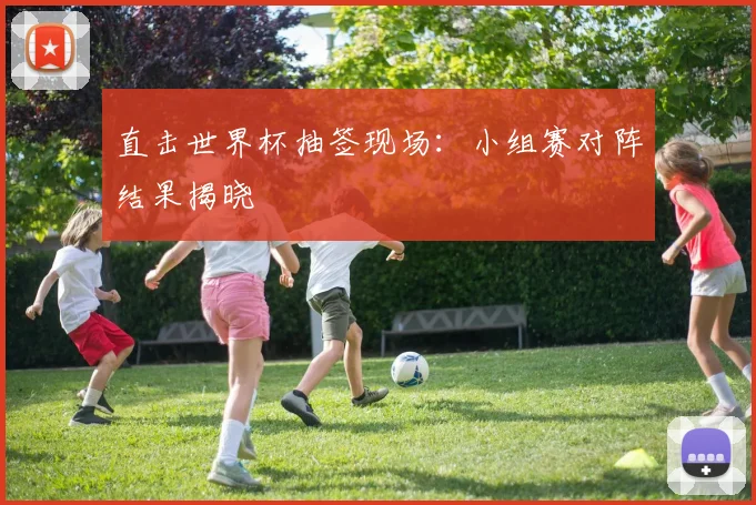 直击世界杯抽签现场：小组赛对阵结果揭晓