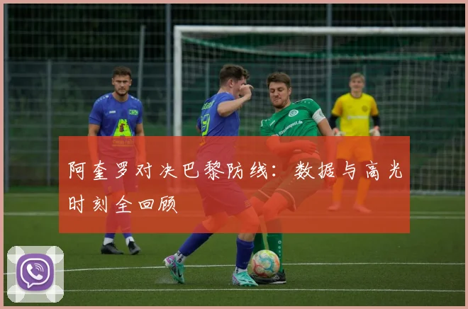阿奎罗对决巴黎防线：数据与高光时刻全回顾